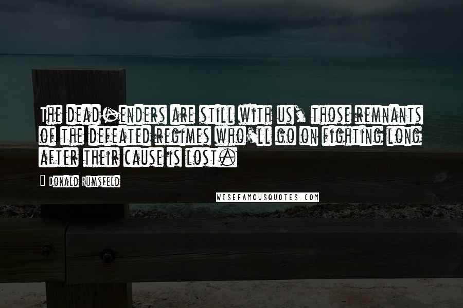 Donald Rumsfeld Quotes: The dead-enders are still with us, those remnants of the defeated regimes who'll go on fighting long after their cause is lost.