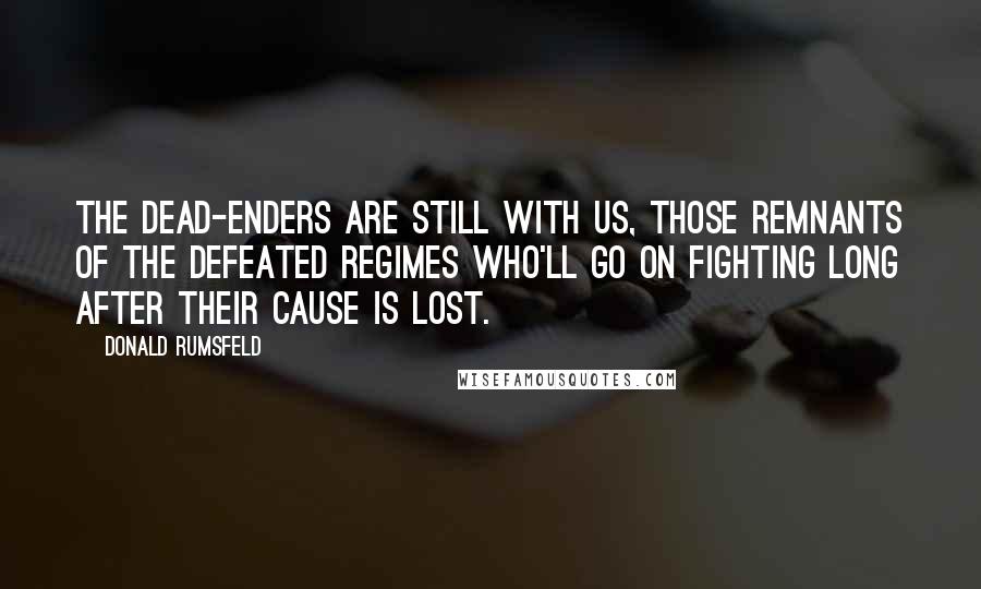 Donald Rumsfeld Quotes: The dead-enders are still with us, those remnants of the defeated regimes who'll go on fighting long after their cause is lost.