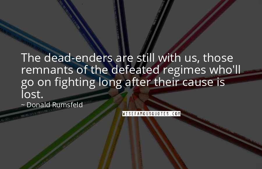 Donald Rumsfeld Quotes: The dead-enders are still with us, those remnants of the defeated regimes who'll go on fighting long after their cause is lost.