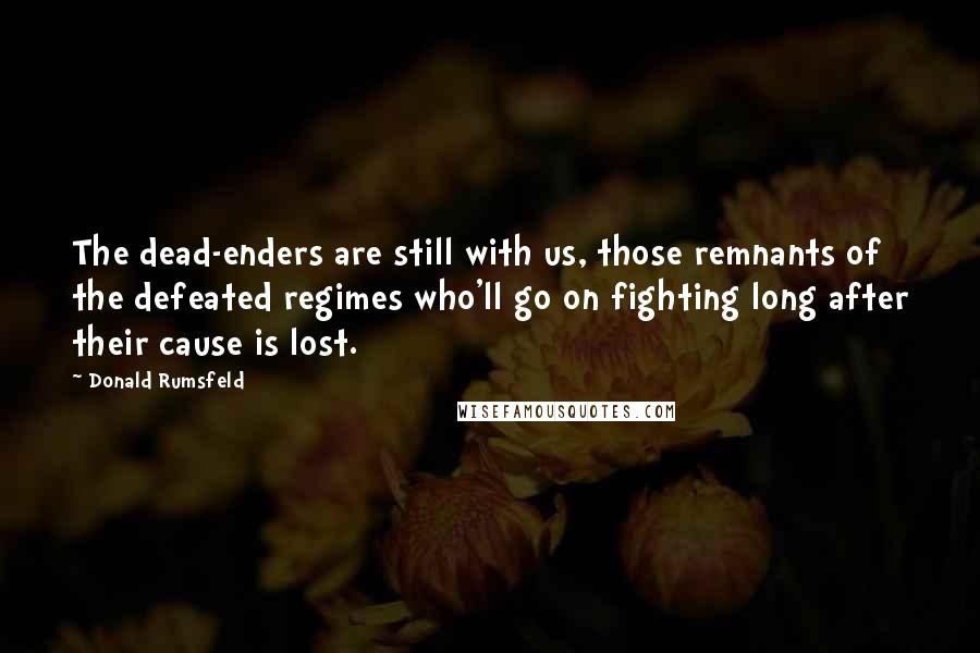 Donald Rumsfeld Quotes: The dead-enders are still with us, those remnants of the defeated regimes who'll go on fighting long after their cause is lost.