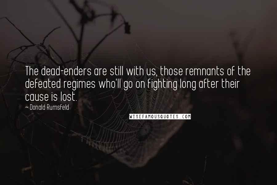 Donald Rumsfeld Quotes: The dead-enders are still with us, those remnants of the defeated regimes who'll go on fighting long after their cause is lost.