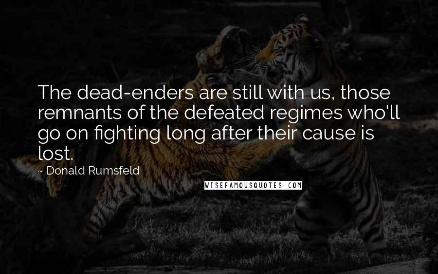 Donald Rumsfeld Quotes: The dead-enders are still with us, those remnants of the defeated regimes who'll go on fighting long after their cause is lost.