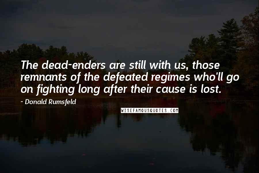 Donald Rumsfeld Quotes: The dead-enders are still with us, those remnants of the defeated regimes who'll go on fighting long after their cause is lost.