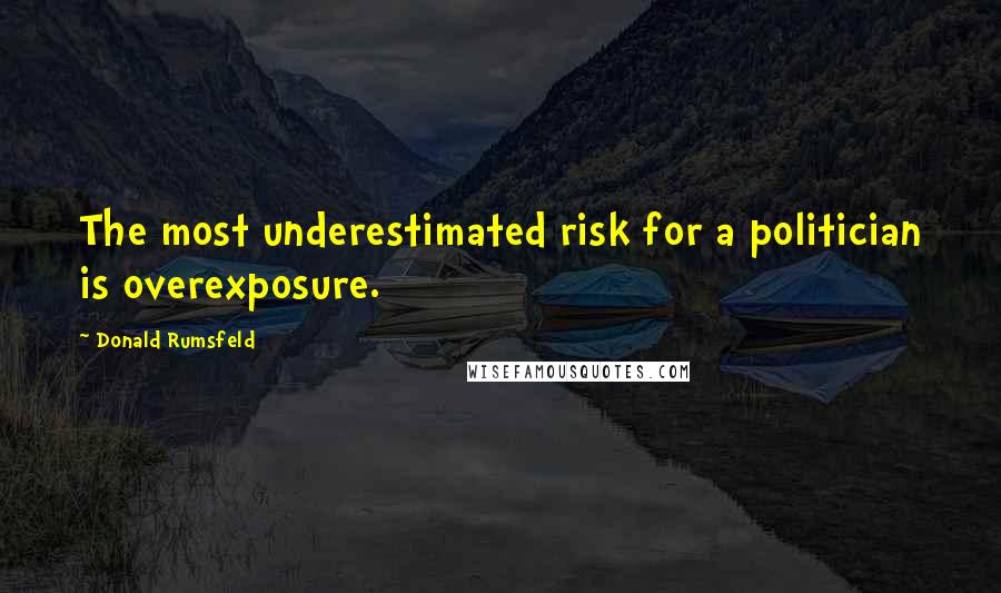 Donald Rumsfeld Quotes: The most underestimated risk for a politician is overexposure.