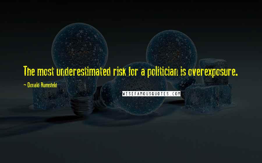 Donald Rumsfeld Quotes: The most underestimated risk for a politician is overexposure.