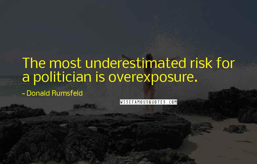 Donald Rumsfeld Quotes: The most underestimated risk for a politician is overexposure.