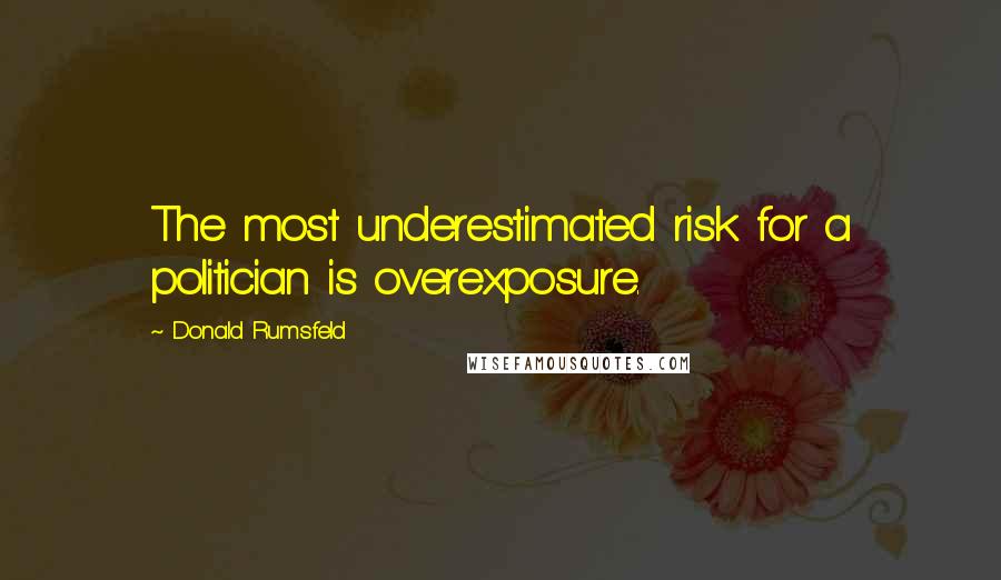 Donald Rumsfeld Quotes: The most underestimated risk for a politician is overexposure.