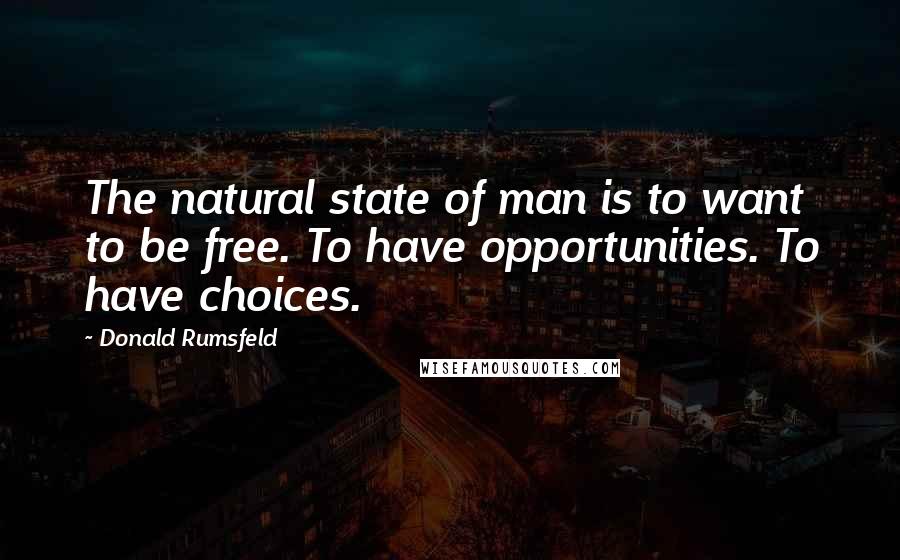 Donald Rumsfeld Quotes: The natural state of man is to want to be free. To have opportunities. To have choices.