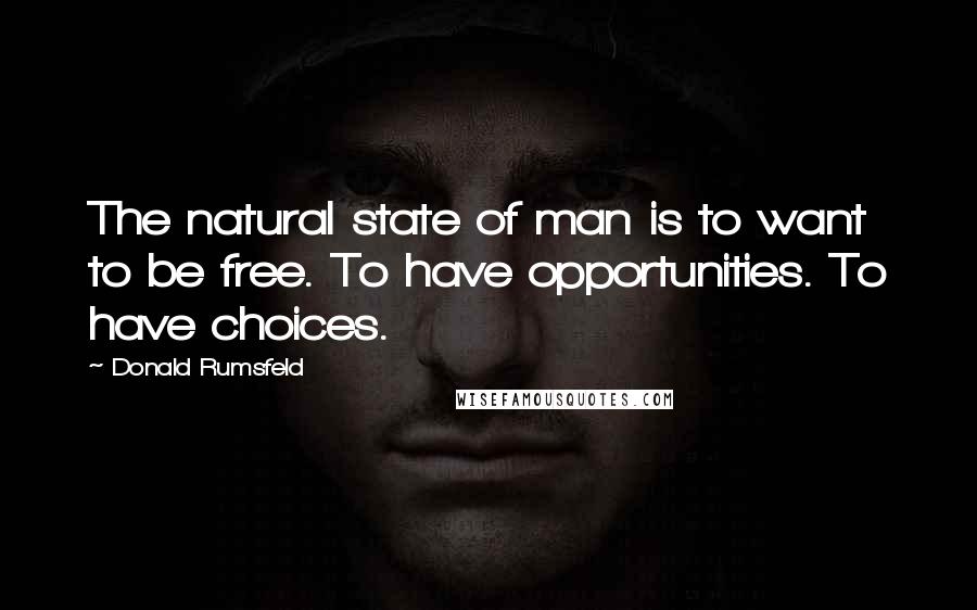 Donald Rumsfeld Quotes: The natural state of man is to want to be free. To have opportunities. To have choices.