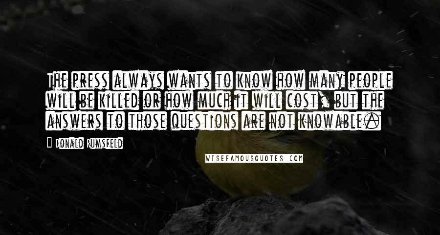 Donald Rumsfeld Quotes: The press always wants to know how many people will be killed or how much it will cost, but the answers to those questions are not knowable.