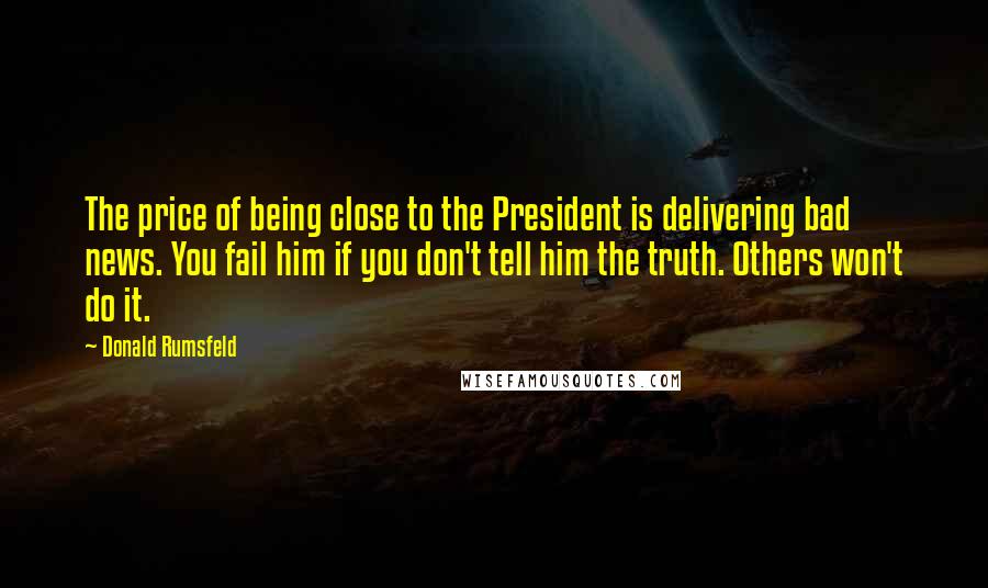 Donald Rumsfeld Quotes: The price of being close to the President is delivering bad news. You fail him if you don't tell him the truth. Others won't do it.