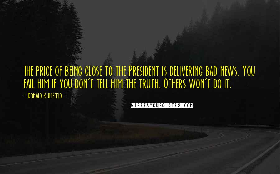 Donald Rumsfeld Quotes: The price of being close to the President is delivering bad news. You fail him if you don't tell him the truth. Others won't do it.