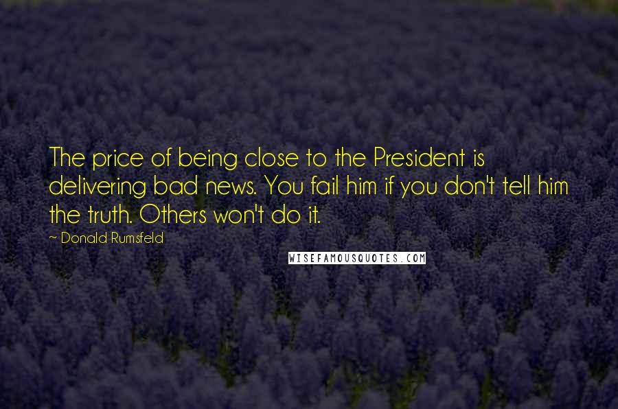 Donald Rumsfeld Quotes: The price of being close to the President is delivering bad news. You fail him if you don't tell him the truth. Others won't do it.