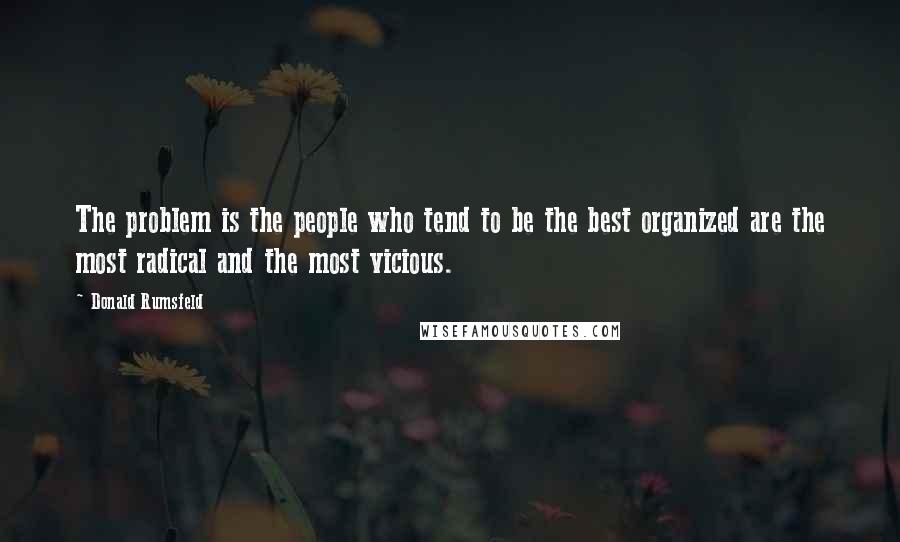 Donald Rumsfeld Quotes: The problem is the people who tend to be the best organized are the most radical and the most vicious.