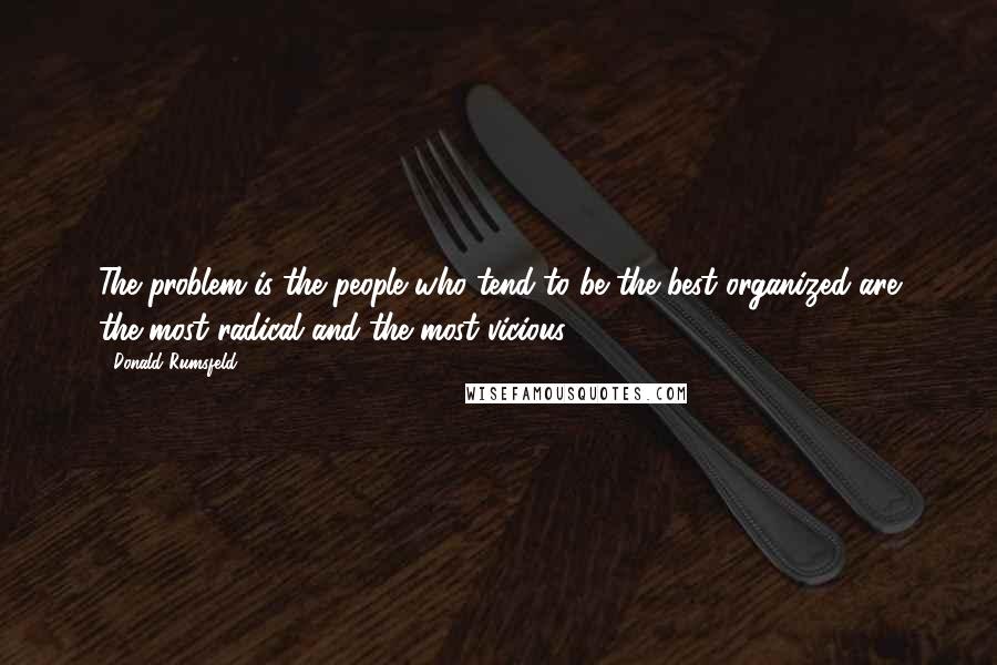 Donald Rumsfeld Quotes: The problem is the people who tend to be the best organized are the most radical and the most vicious.