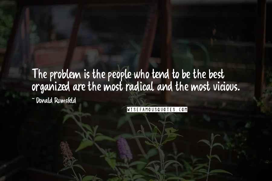 Donald Rumsfeld Quotes: The problem is the people who tend to be the best organized are the most radical and the most vicious.