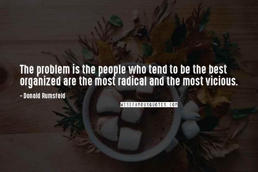 Donald Rumsfeld Quotes: The problem is the people who tend to be the best organized are the most radical and the most vicious.