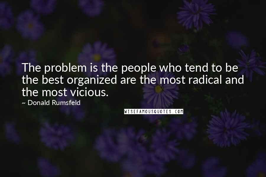 Donald Rumsfeld Quotes: The problem is the people who tend to be the best organized are the most radical and the most vicious.