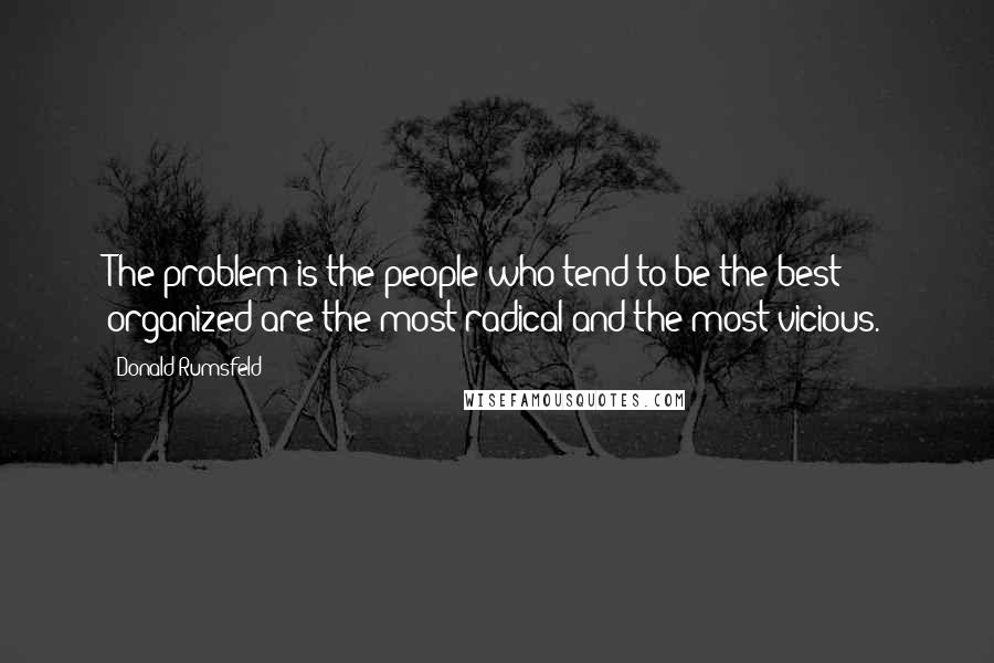 Donald Rumsfeld Quotes: The problem is the people who tend to be the best organized are the most radical and the most vicious.