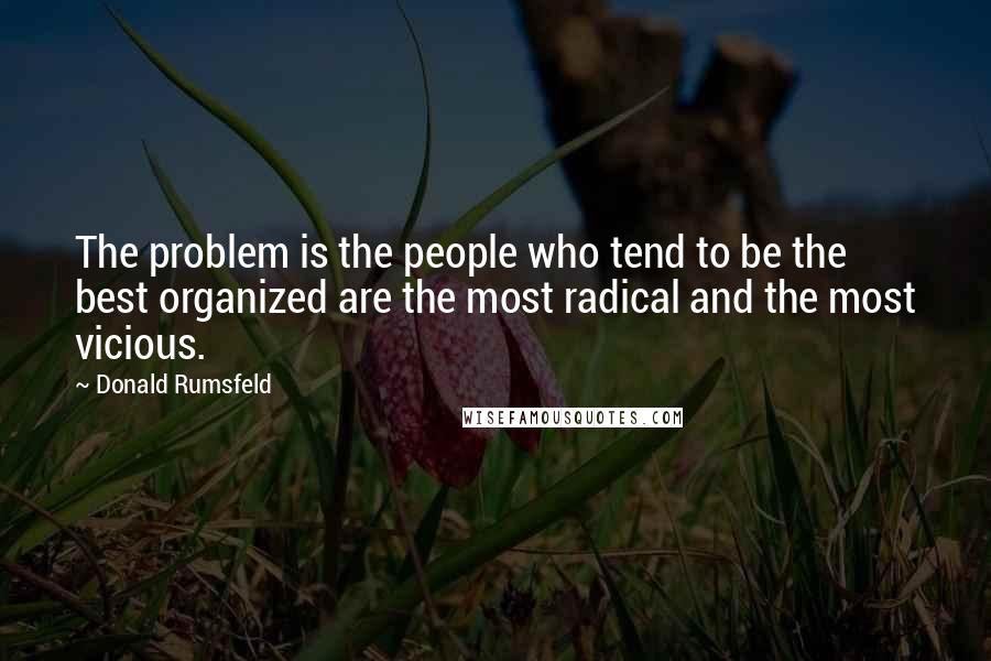 Donald Rumsfeld Quotes: The problem is the people who tend to be the best organized are the most radical and the most vicious.