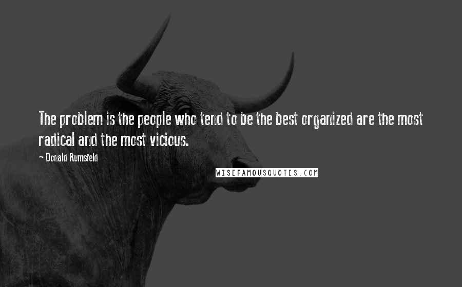 Donald Rumsfeld Quotes: The problem is the people who tend to be the best organized are the most radical and the most vicious.