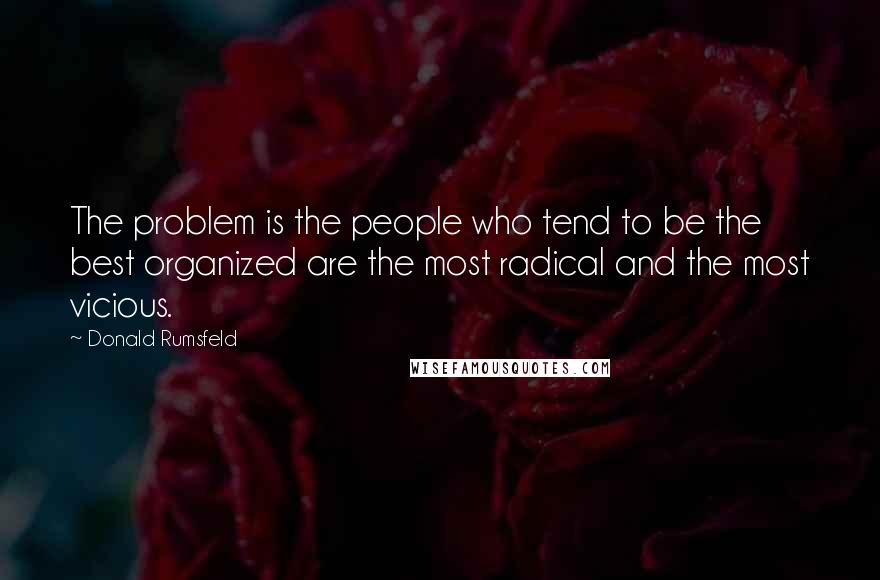 Donald Rumsfeld Quotes: The problem is the people who tend to be the best organized are the most radical and the most vicious.