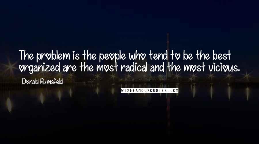 Donald Rumsfeld Quotes: The problem is the people who tend to be the best organized are the most radical and the most vicious.