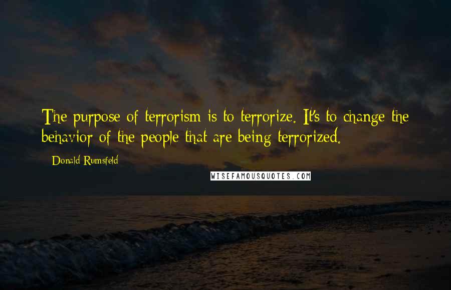 Donald Rumsfeld Quotes: The purpose of terrorism is to terrorize. It's to change the behavior of the people that are being terrorized.