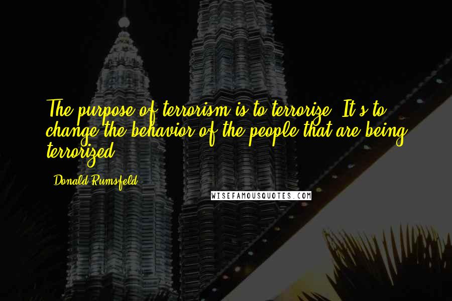 Donald Rumsfeld Quotes: The purpose of terrorism is to terrorize. It's to change the behavior of the people that are being terrorized.