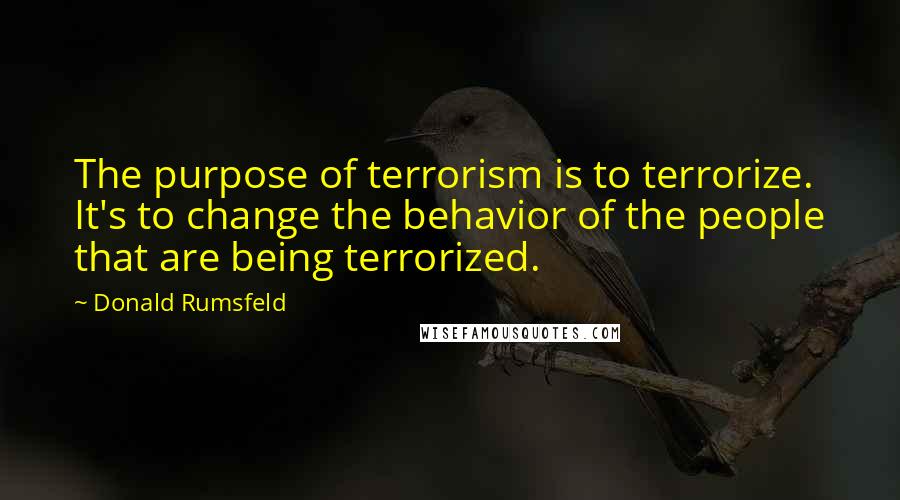 Donald Rumsfeld Quotes: The purpose of terrorism is to terrorize. It's to change the behavior of the people that are being terrorized.
