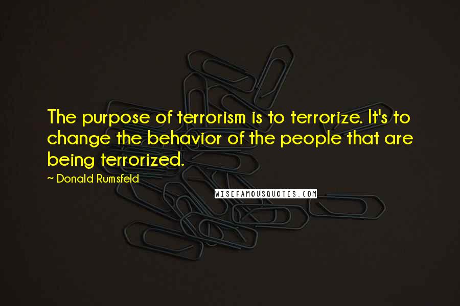 Donald Rumsfeld Quotes: The purpose of terrorism is to terrorize. It's to change the behavior of the people that are being terrorized.