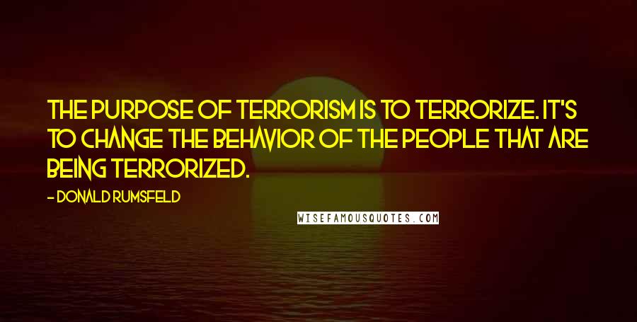 Donald Rumsfeld Quotes: The purpose of terrorism is to terrorize. It's to change the behavior of the people that are being terrorized.