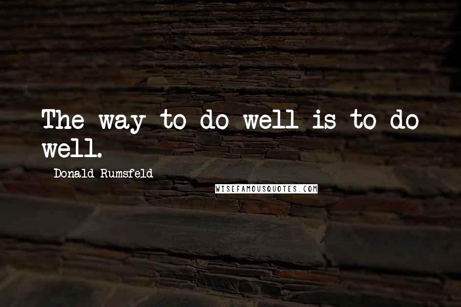 Donald Rumsfeld Quotes: The way to do well is to do well.