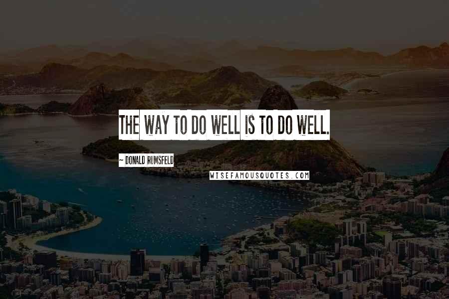 Donald Rumsfeld Quotes: The way to do well is to do well.