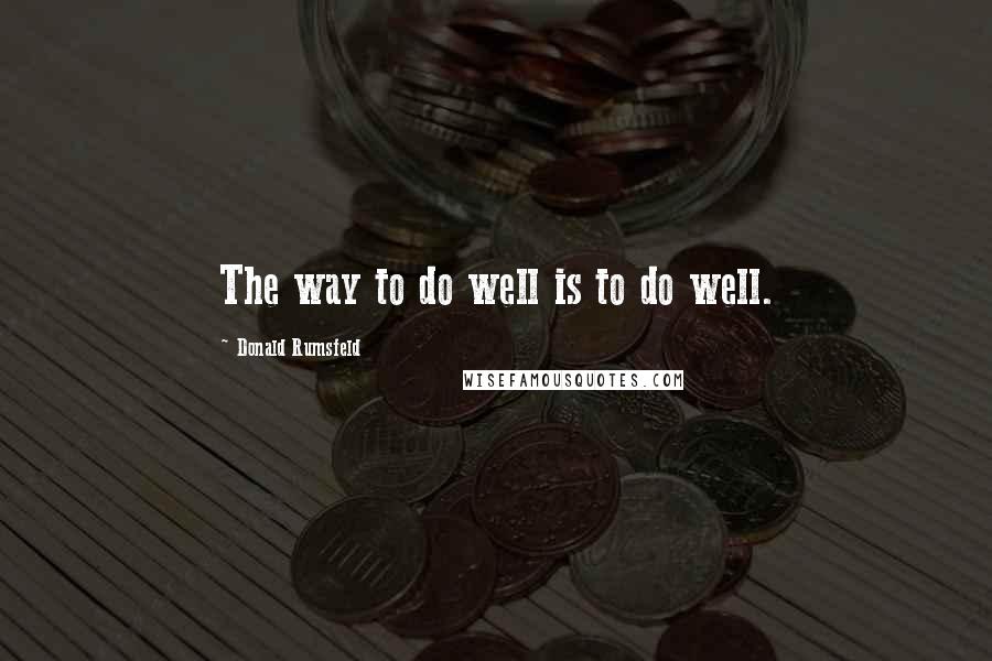 Donald Rumsfeld Quotes: The way to do well is to do well.