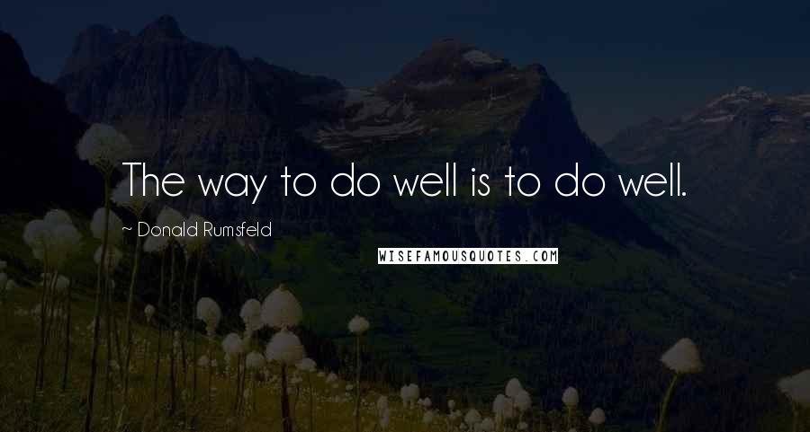 Donald Rumsfeld Quotes: The way to do well is to do well.