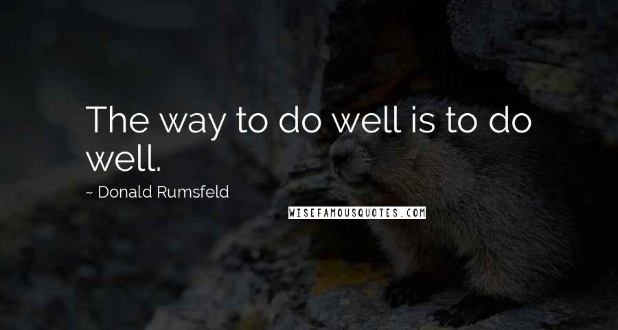 Donald Rumsfeld Quotes: The way to do well is to do well.