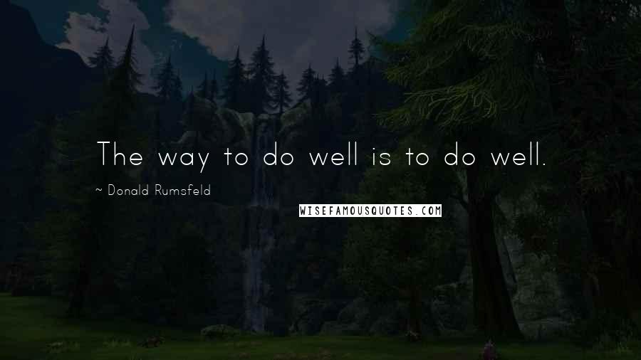 Donald Rumsfeld Quotes: The way to do well is to do well.