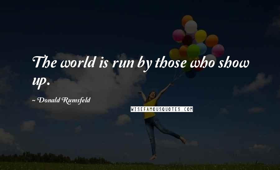 Donald Rumsfeld Quotes: The world is run by those who show up.