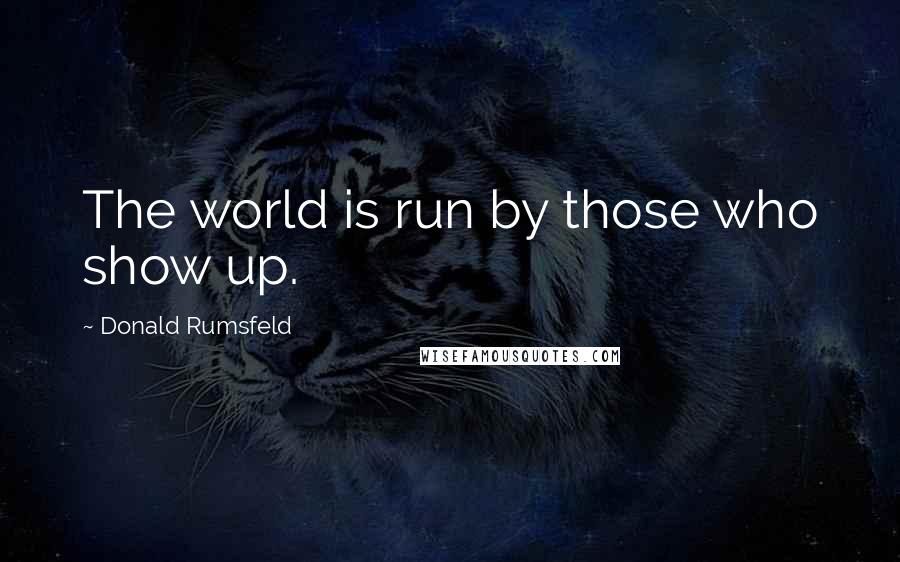 Donald Rumsfeld Quotes: The world is run by those who show up.