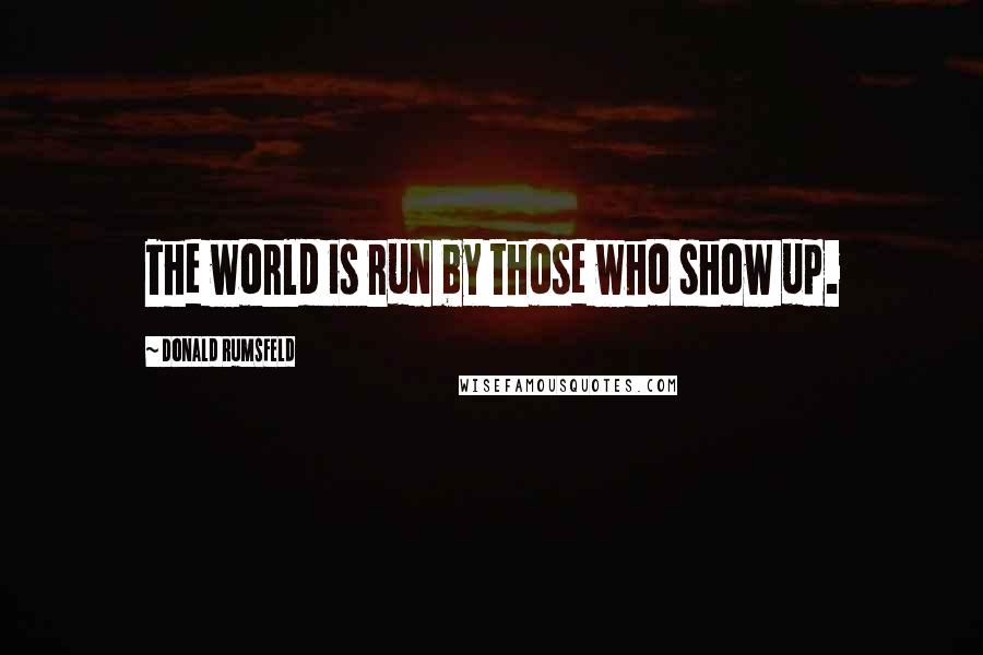 Donald Rumsfeld Quotes: The world is run by those who show up.