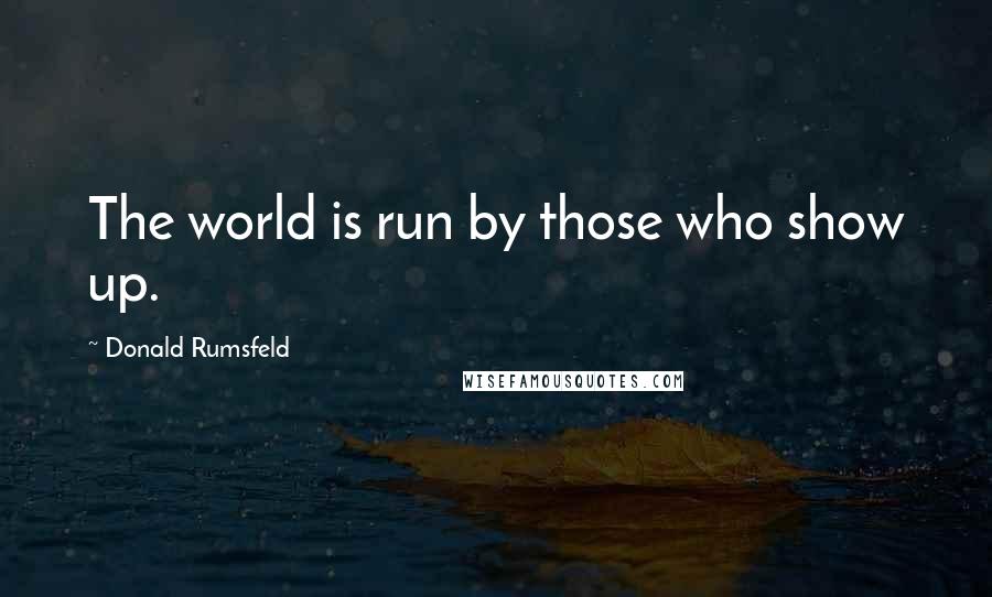 Donald Rumsfeld Quotes: The world is run by those who show up.