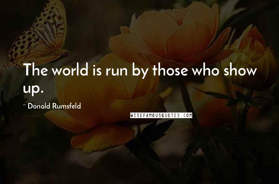 Donald Rumsfeld Quotes: The world is run by those who show up.