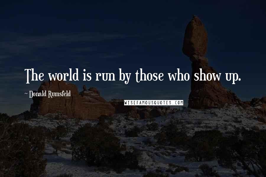 Donald Rumsfeld Quotes: The world is run by those who show up.