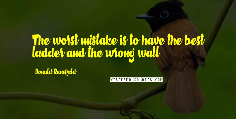 Donald Rumsfeld Quotes: The worst mistake is to have the best ladder and the wrong wall.