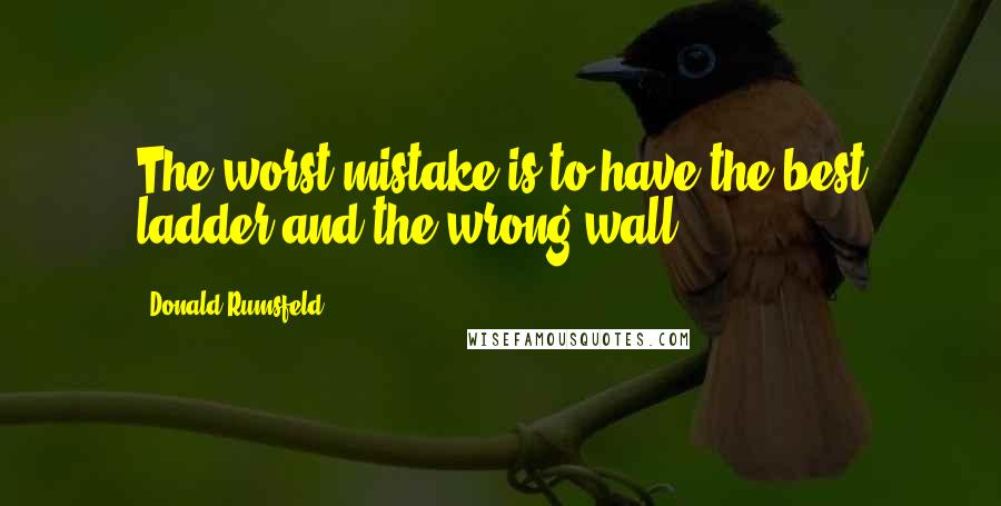 Donald Rumsfeld Quotes: The worst mistake is to have the best ladder and the wrong wall.