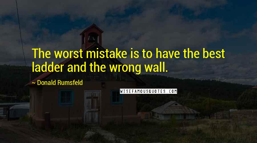 Donald Rumsfeld Quotes: The worst mistake is to have the best ladder and the wrong wall.