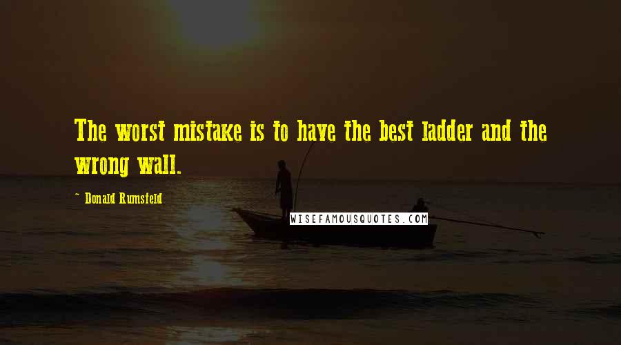 Donald Rumsfeld Quotes: The worst mistake is to have the best ladder and the wrong wall.