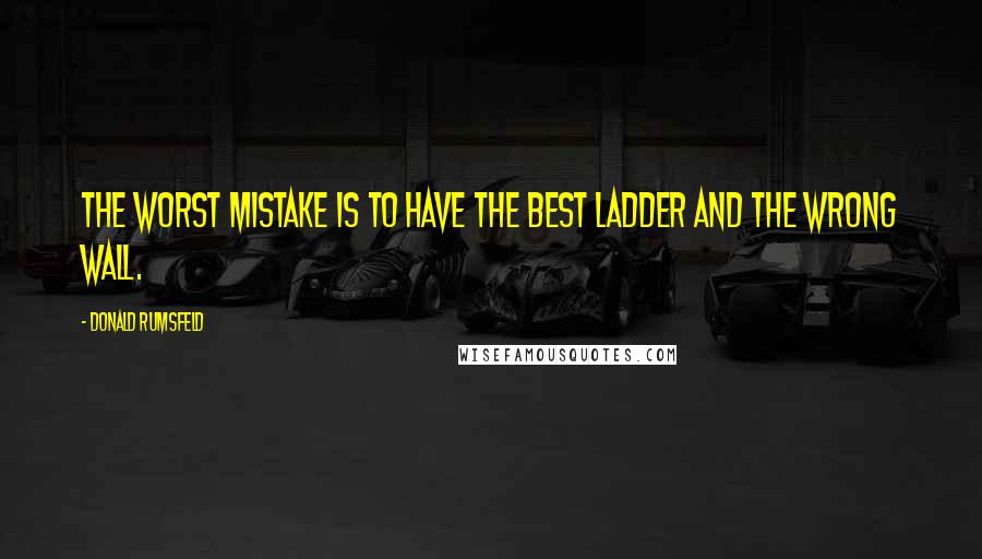 Donald Rumsfeld Quotes: The worst mistake is to have the best ladder and the wrong wall.