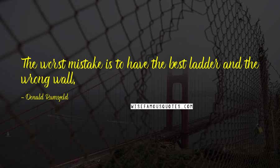 Donald Rumsfeld Quotes: The worst mistake is to have the best ladder and the wrong wall.